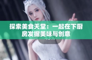 探索美食天堂：一起在下厨房发掘美味与创意