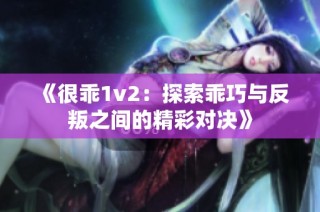 《很乖1v2：探索乖巧与反叛之间的精彩对决》