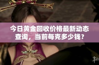 今日黄金回收价格最新动态查询，当前每克多少钱？