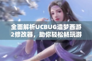 全面解析UCBUG造梦西游2修改器，助你轻松畅玩游戏新天地