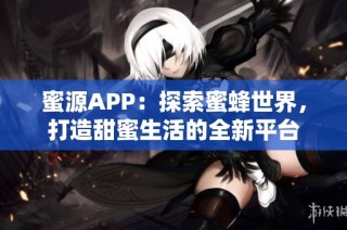 蜜源APP：探索蜜蜂世界，打造甜蜜生活的全新平台