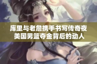 库里与老詹携手书写传奇夜 美国男篮夺金背后的动人故事与辉煌瞬间