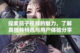 探索茄子视频的魅力，了解其独特特色与用户体验分享