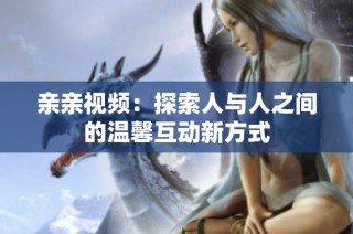 亲亲视频：探索人与人之间的温馨互动新方式