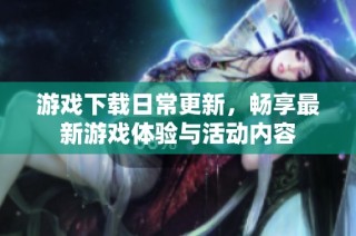 游戏下载日常更新，畅享最新游戏体验与活动内容