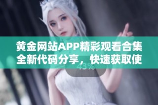 黄金网站APP精彩观看合集全新代码分享，快速获取使用方法