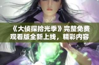 《大侦探拾光季》完整免费观看版全新上线，精彩内容不容错过！
