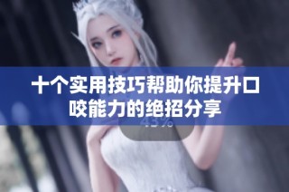 十个实用技巧帮助你提升口咬能力的绝招分享