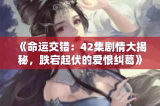 《命运交错：42集剧情大揭秘，跌宕起伏的爱恨纠葛》