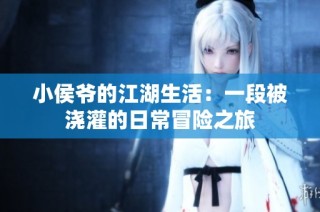 小侯爷的江湖生活：一段被浇灌的日常冒险之旅