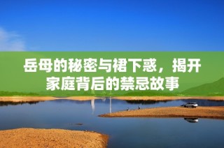 岳母的秘密与裙下惑，揭开家庭背后的禁忌故事