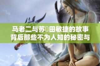 马老二与苏玥田敏捷的故事背后那些不为人知的秘密与惊喜