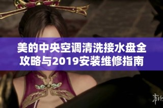 美的中央空调清洗接水盘全攻略与2019安装维修指南解析