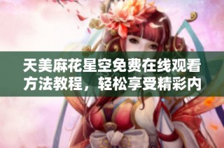 天美麻花星空免费在线观看方法教程，轻松享受精彩内容秘诀分享