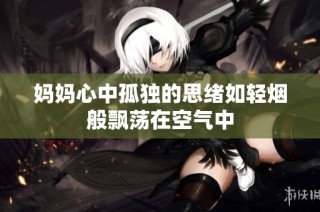 妈妈心中孤独的思绪如轻烟般飘荡在空气中