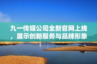 九一传媒公司全新官网上线，展示创新服务与品牌形象