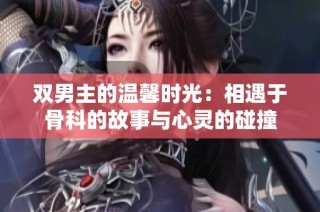 双男主的温馨时光：相遇于骨科的故事与心灵的碰撞
