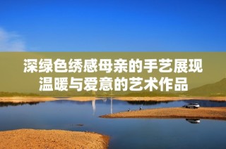 深绿色绣感母亲的手艺展现温暖与爱意的艺术作品