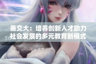 善交大：培养创新人才助力社会发展的多元教育新模式