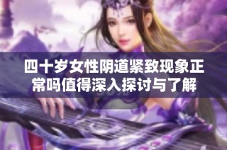 四十岁女性阴道紧致现象正常吗值得深入探讨与了解