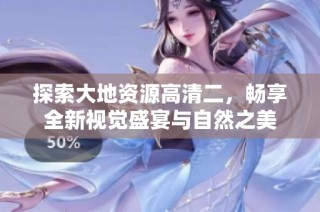 探索大地资源高清二，畅享全新视觉盛宴与自然之美