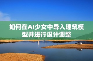 如何在AI少女中导入建筑模型并进行设计调整
