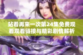 站着再来一次第24集免费观看观看链接与精彩剧情解析分享