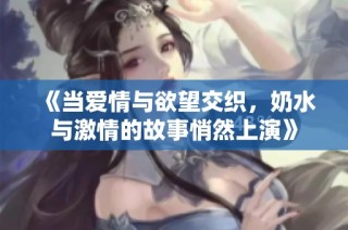 《当爱情与欲望交织，奶水与激情的故事悄然上演》