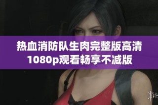 热血消防队生肉完整版高清1080p观看畅享不减版