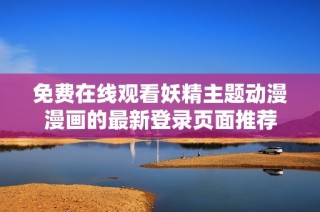免费在线观看妖精主题动漫漫画的最新登录页面推荐