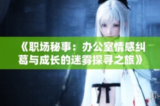 《职场秘事：办公室情感纠葛与成长的迷雾探寻之旅》