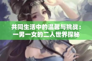 共同生活中的温馨与挑战：一男一女的二人世界探秘