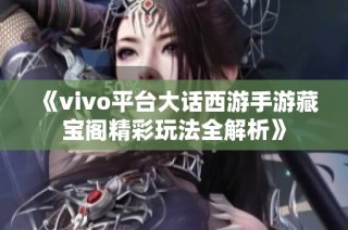 《vivo平台大话西游手游藏宝阁精彩玩法全解析》