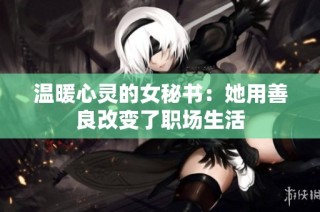 温暖心灵的女秘书：她用善良改变了职场生活