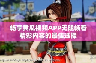 畅享黄瓜视频APP无阻畅看精彩内容的最佳选择