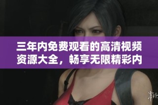 三年内免费观看的高清视频资源大全，畅享无限精彩内容推荐