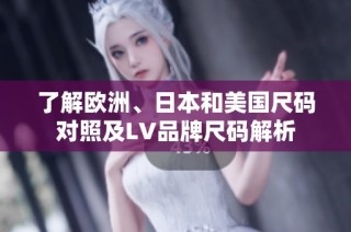 了解欧洲、日本和美国尺码对照及LV品牌尺码解析