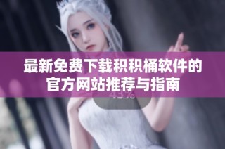最新免费下载积积桶软件的官方网站推荐与指南