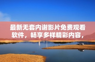 最新无套内谢影片免费观看软件，畅享多样精彩内容，让你一键获取所需视频资源