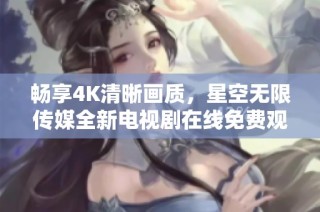 畅享4K清晰画质，星空无限传媒全新电视剧在线免费观看