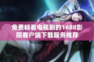 免费畅看电视剧的1688影院客户端下载服务推荐