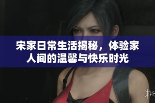 宋家日常生活揭秘，体验家人间的温馨与快乐时光