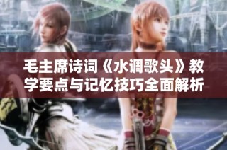 毛主席诗词《水调歌头》教学要点与记忆技巧全面解析