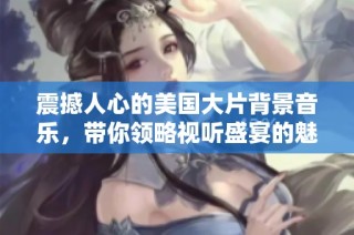 震撼人心的美国大片背景音乐，带你领略视听盛宴的魅力