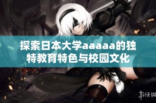 探索日本大学aaaaa的独特教育特色与校园文化
