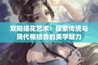 双阳插花艺术：探索传统与现代相结合的美学魅力