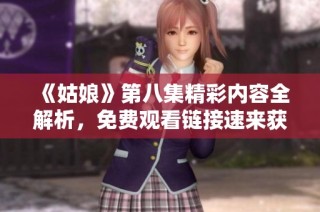 《姑娘》第八集精彩内容全解析，免费观看链接速来获取！