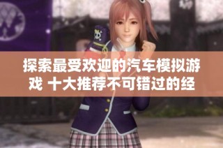 探索最受欢迎的汽车模拟游戏 十大推荐不可错过的经典之作