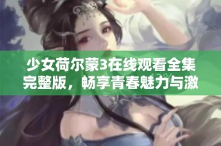 少女荷尔蒙3在线观看全集完整版，畅享青春魅力与激情故事