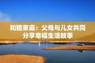 和睦家庭：父母与儿女共同分享幸福生活故事